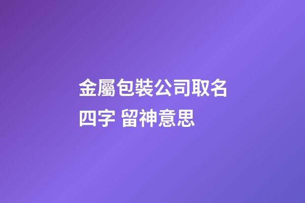 金屬包裝公司取名四字 留神意思-第1張-公司起名-玄機派